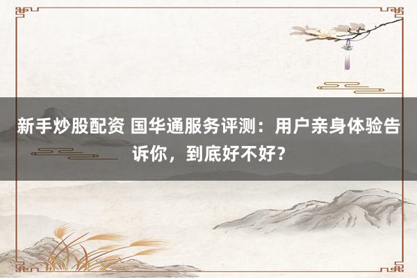 新手炒股配资 国华通服务评测:用户亲身体验告诉你,到底好不好?