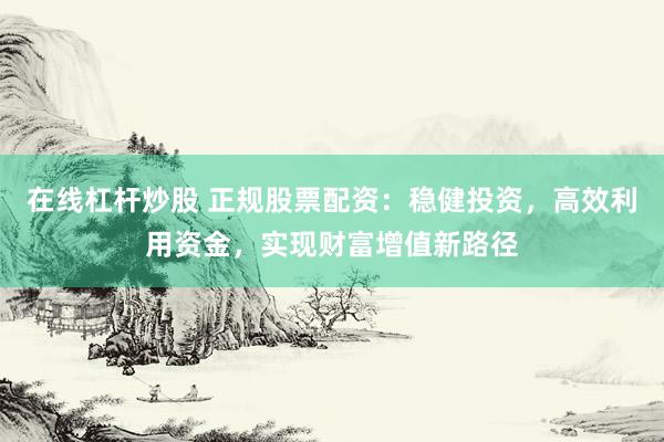 在线杠杆炒股 正规股票配资：稳健投资，高效利用资金，实现财富增值新路径