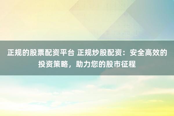 正规的股票配资平台 正规炒股配资：安全高效的投资策略，助力您的股市征程