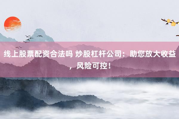 线上股票配资合法吗 炒股杠杆公司：助您放大收益，风险可控！