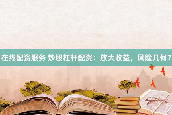 在线配资服务 炒股杠杆配资：放大收益，风险几何？