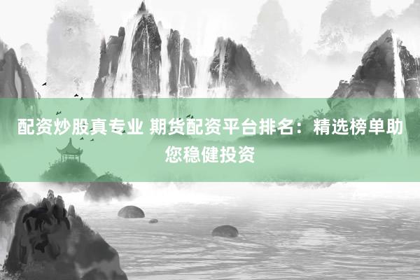 配资炒股真专业 期货配资平台排名：精选榜单助您稳健投资
