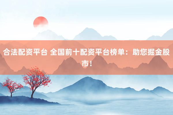 合法配资平台 全国前十配资平台榜单：助您掘金股市！