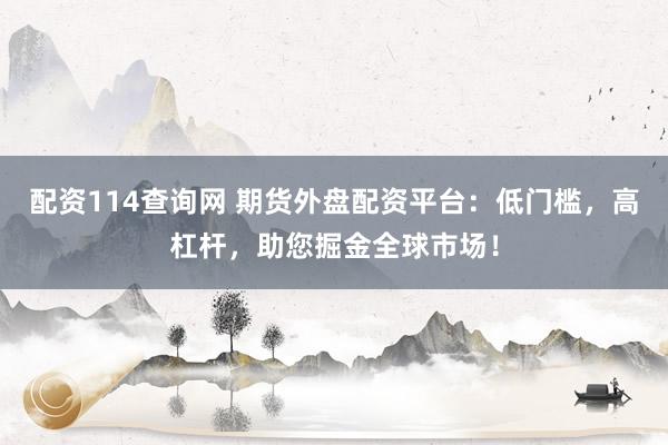 配资114查询网 期货外盘配资平台：低门槛，高杠杆，助您掘金全球市场！