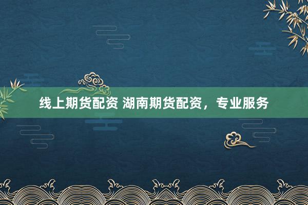 线上期货配资 湖南期货配资，专业服务