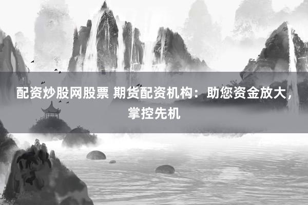 配资炒股网股票 期货配资机构:助您资金放大,掌控先机