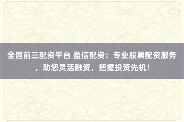 全国前三配资平台 盈信配资：专业股票配资服务，助您灵活融资，把握投资先机！