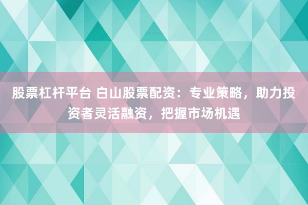 股票杠杆平台 白山股票配资：专业策略，助力投资者灵活融资，把握市场机遇