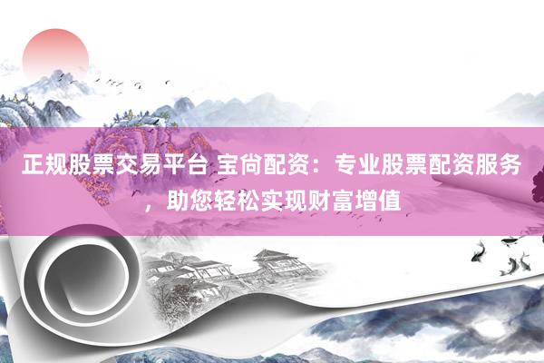 正规股票交易平台 宝尙配资：专业股票配资服务，助您轻松实现财富增值