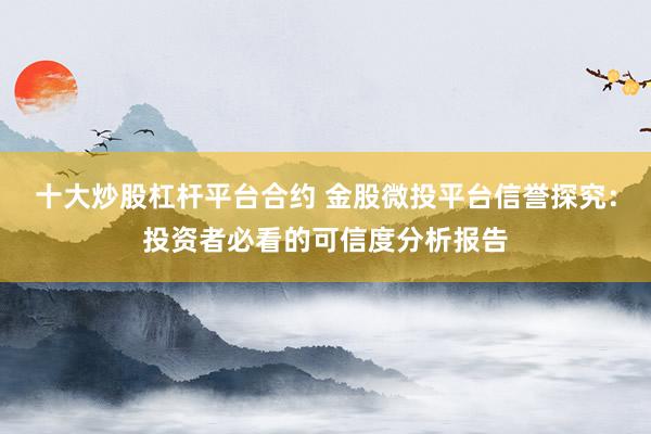 十大炒股杠杆平台合约 金股微投平台信誉探究：投资者必看的可信度分析报告