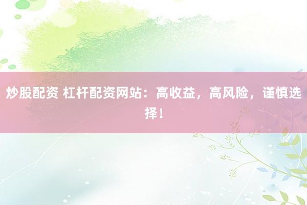 炒股配资 杠杆配资网站：高收益，高风险，谨慎选择！