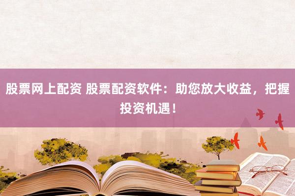 股票网上配资 股票配资软件：助您放大收益，把握投资机遇！