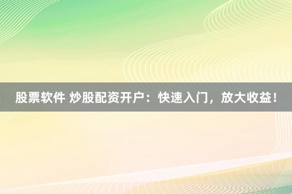 股票软件 炒股配资开户：快速入门，放大收益！
