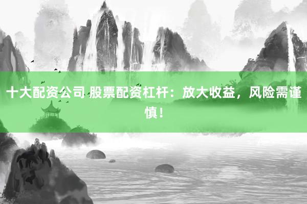 十大配资公司 股票配资杠杆：放大收益，风险需谨慎！
