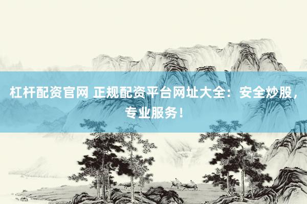 杠杆配资官网 正规配资平台网址大全：安全炒股，专业服务！