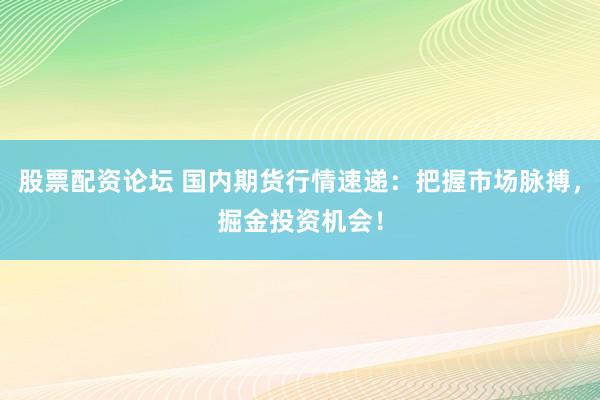 股票配资论坛 国内期货行情速递:把握市场脉搏,掘金投资机会!