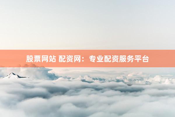 股票网站 配资网：专业配资服务平台
