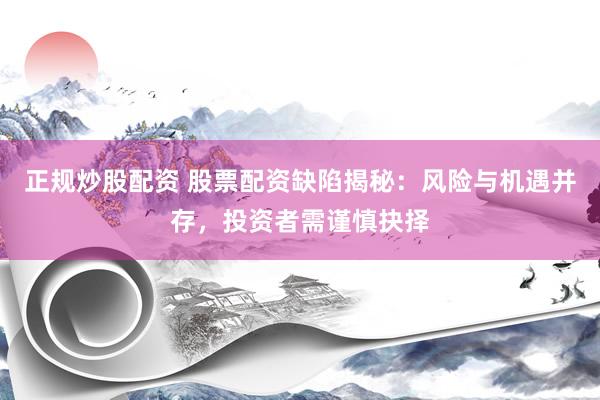 正规炒股配资 股票配资缺陷揭秘：风险与机遇并存，投资者需谨慎抉择