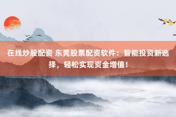 在线炒股配资 东莞股票配资软件：智能投资新选择，轻松实现资金增值！