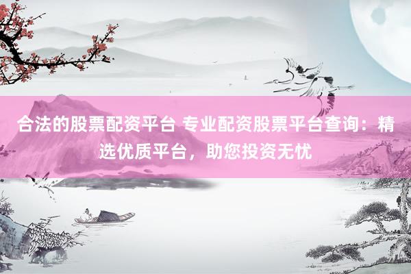 合法的股票配资平台 专业配资股票平台查询：精选优质平台，助您投资无忧