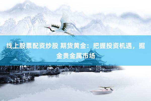 线上股票配资炒股 期货黄金：把握投资机遇，掘金贵金属市场
