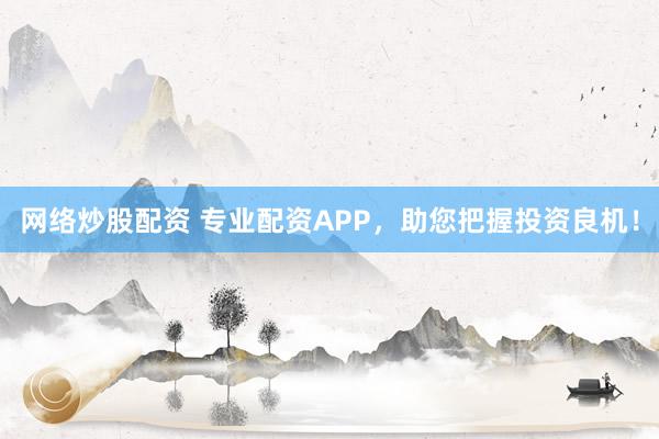 网络炒股配资 专业配资APP，助您把握投资良机！