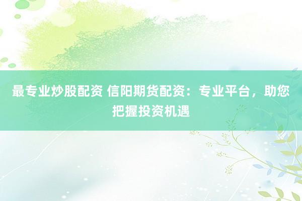 最专业炒股配资 信阳期货配资:专业平台,助您把握投资机遇
