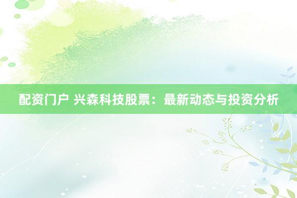 配资门户 兴森科技股票：最新动态与投资分析