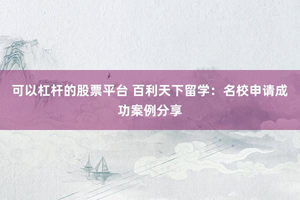 可以杠杆的股票平台 百利天下留学:名校申请成功案例分享