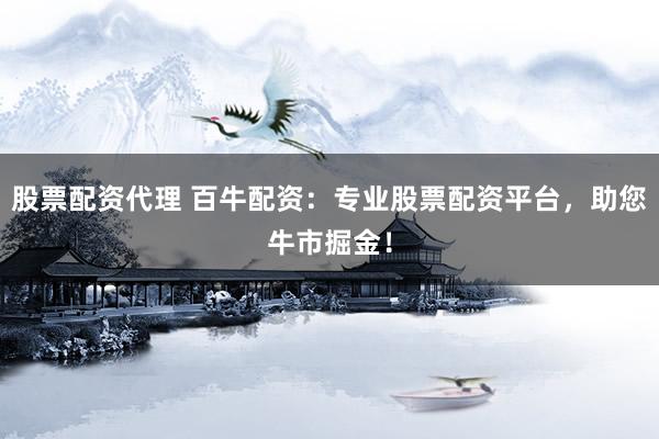 股票配资代理 百牛配资：专业股票配资平台，助您牛市掘金！