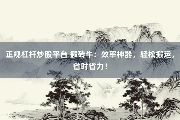 正规杠杆炒股平台 搬砖牛：效率神器，轻松搬运，省时省力！