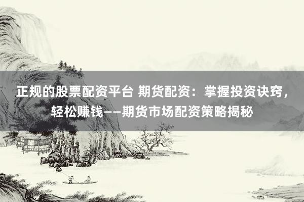 正规的股票配资平台 期货配资：掌握投资诀窍，轻松赚钱——期货市场配资策略揭秘