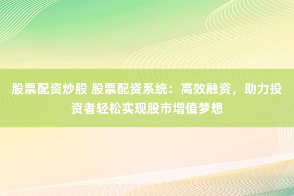 股票配资炒股 股票配资系统：高效融资，助力投资者轻松实现股市增值梦想