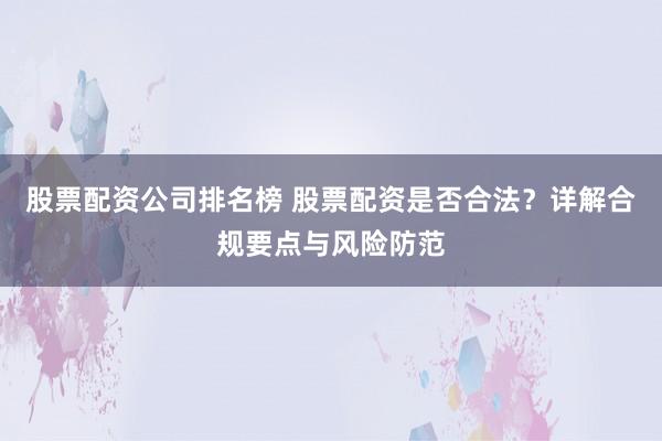 股票配资公司排名榜 股票配资是否合法？详解合规要点与风险防范