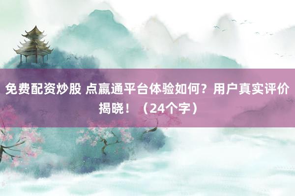 免费配资炒股 点嬴通平台体验如何？用户真实评价揭晓！（24个字）