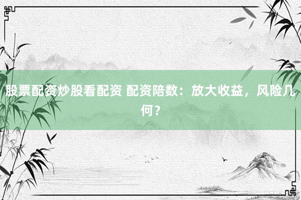 股票配资炒股看配资 配资陪数：放大收益，风险几何？