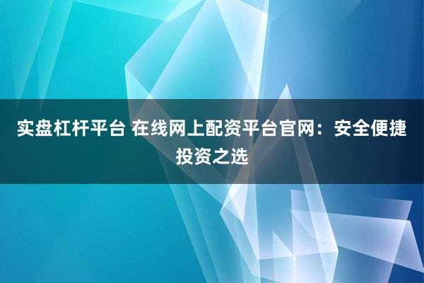 实盘杠杆平台 在线网上配资平台官网：安全便捷投资之选