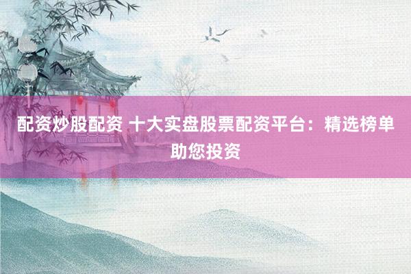 配资炒股配资 十大实盘股票配资平台：精选榜单助您投资