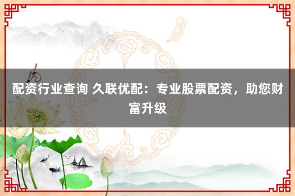配资行业查询 久联优配：专业股票配资，助您财富升级