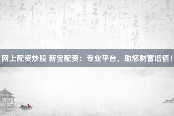 网上配资炒股 新宝配资：专业平台，助您财富增值！