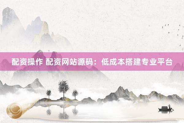 配资操作 配资网站源码：低成本搭建专业平台