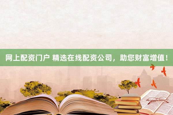 网上配资门户 精选在线配资公司，助您财富增值！