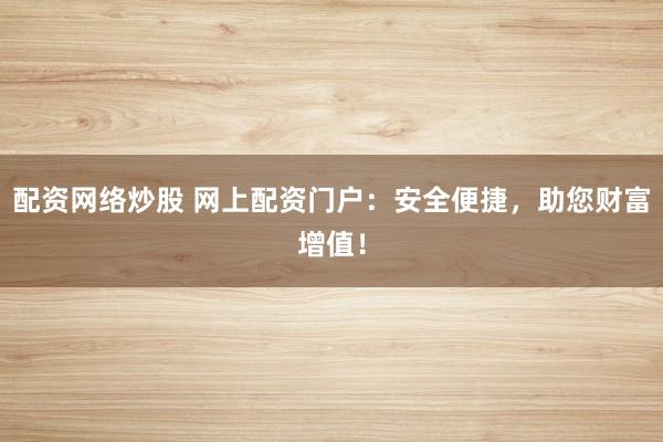 配资网络炒股 网上配资门户：安全便捷，助您财富增值！