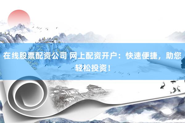 在线股票配资公司 网上配资开户：快速便捷，助您轻松投资！