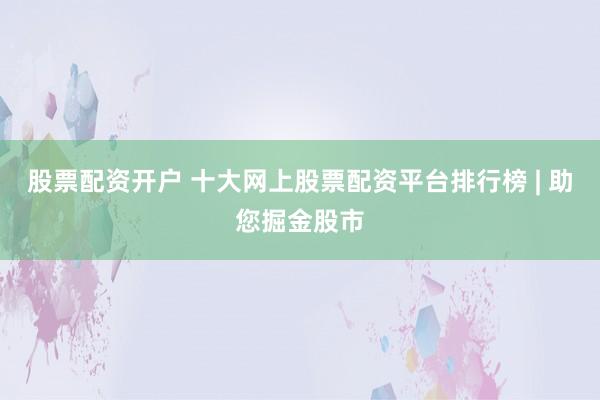 股票配资开户 十大网上股票配资平台排行榜 | 助您掘金股市