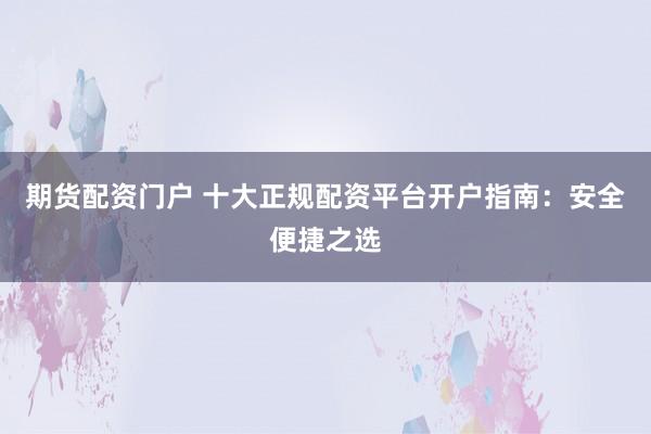 期货配资门户 十大正规配资平台开户指南：安全便捷之选