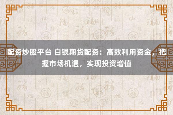 配资炒股平台 白银期货配资:高效利用资金,把握市场机遇,实现投资增值