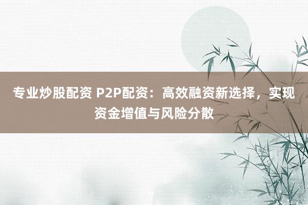 专业炒股配资 P2P配资：高效融资新选择，实现资金增值与风险分散