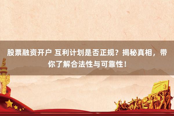 股票融资开户 互利计划是否正规？揭秘真相，带你了解合法性与可靠性！