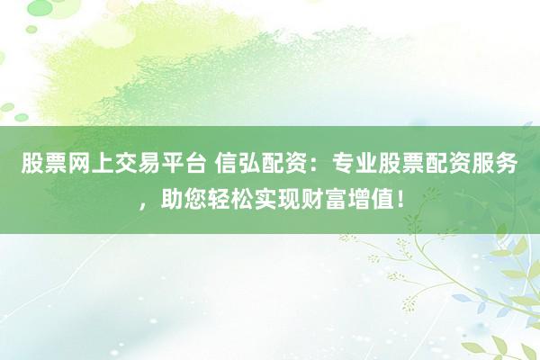 股票网上交易平台 信弘配资：专业股票配资服务，助您轻松实现财富增值！